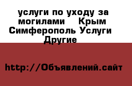  услуги по уходу за могилами. - Крым, Симферополь Услуги » Другие   